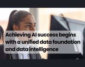 Achieving AI success begins with a unified data foundation and data intelligence