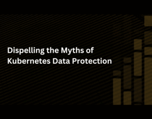 Dispelling the Myths of Kubernetes Data Protection